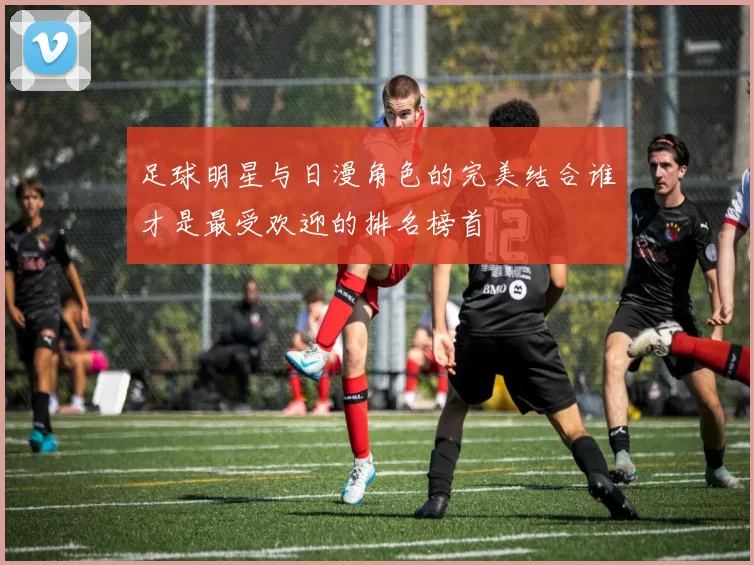 足球明星与日漫角色的完美结合谁才是最受欢迎的排名榜首