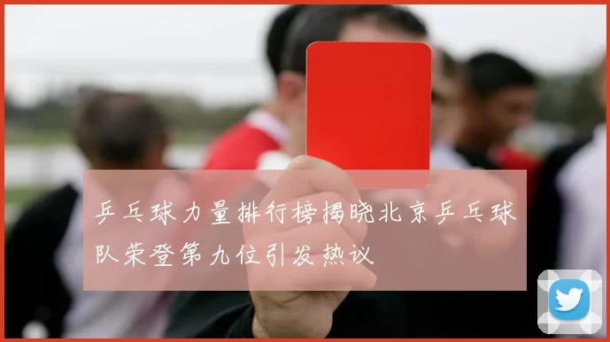 乒乓球力量排行榜揭晓北京乒乓球队荣登第九位引发热议
