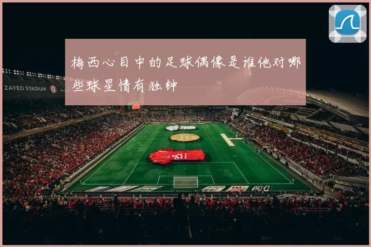 梅西心目中的足球偶像是谁他对哪些球星情有独钟