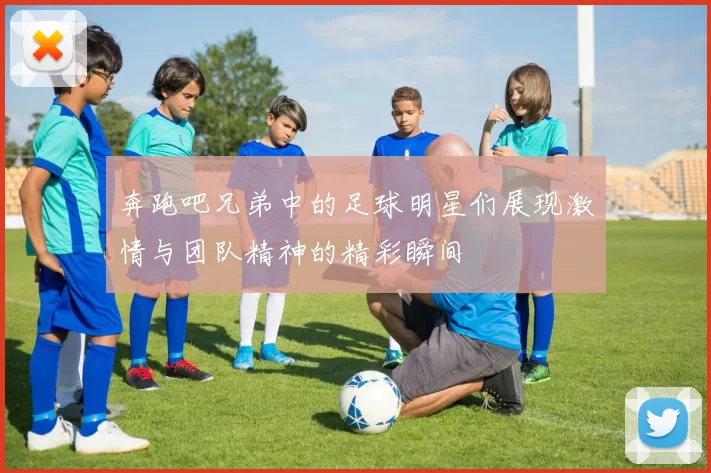 奔跑吧兄弟中的足球明星们展现激情与团队精神的精彩瞬间