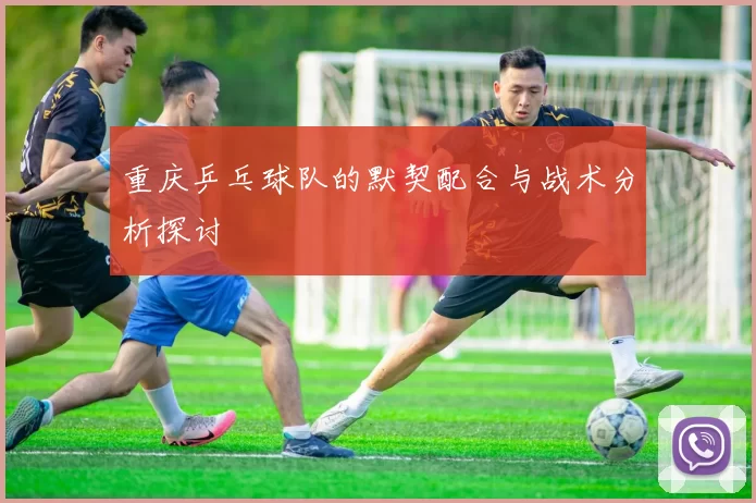 重庆乒乓球队的默契配合与战术分析探讨