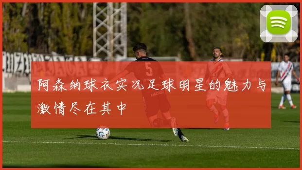 阿森纳球衣实况足球明星的魅力与激情尽在其中