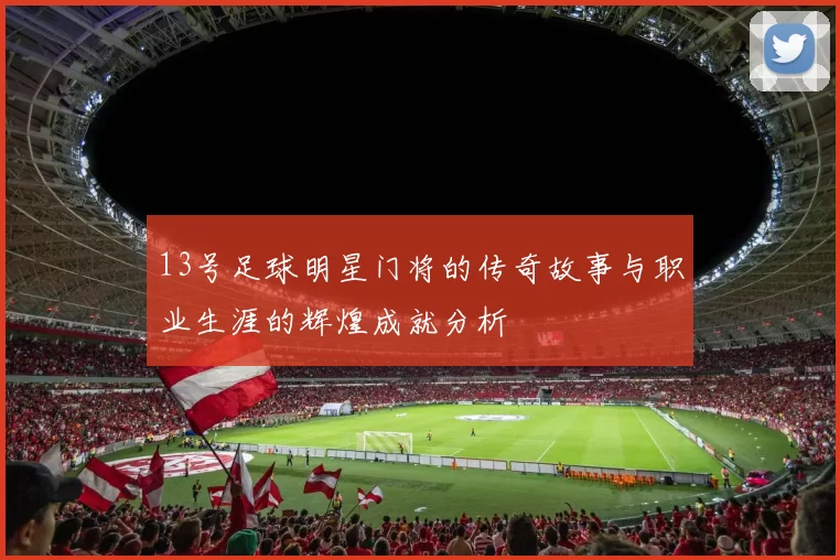 13号足球明星门将的传奇故事与职业生涯的辉煌成就分析