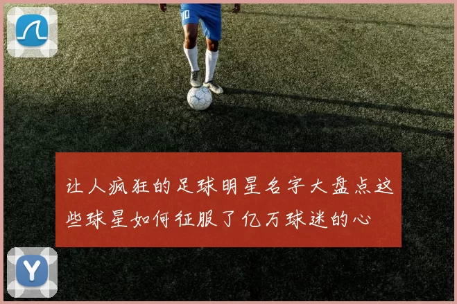 让人疯狂的足球明星名字大盘点这些球星如何征服了亿万球迷的心