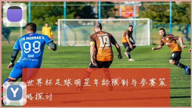 世界杯足球明星年龄限制与参赛策略探讨