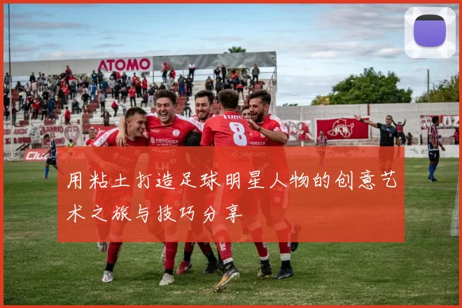 用粘土打造足球明星人物的创意艺术之旅与技巧分享