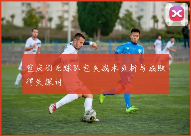 重庆羽毛球队包夹战术分析与成败得失探讨