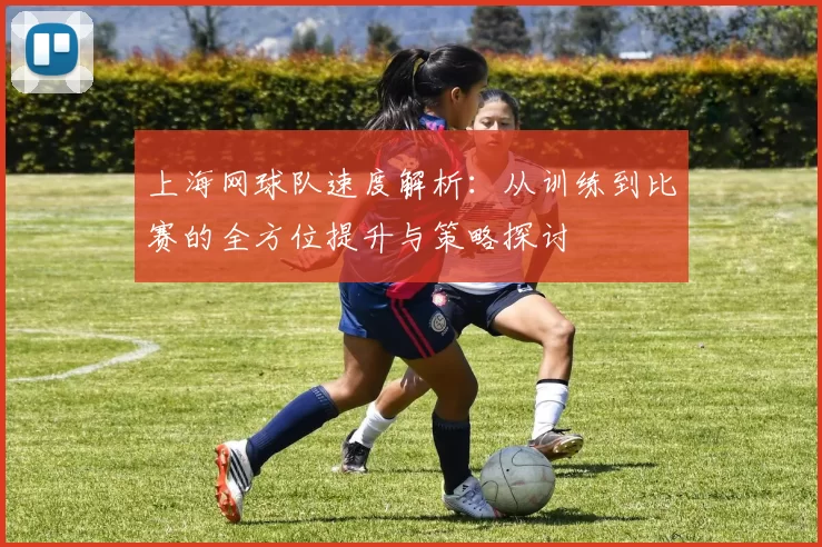 上海网球队速度解析：从训练到比赛的全方位提升与策略探讨