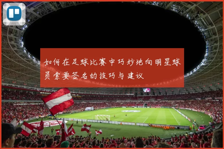 如何在足球比赛中巧妙地向明星球员索要签名的技巧与建议