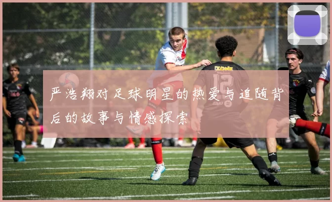严浩翔对足球明星的热爱与追随背后的故事与情感探索