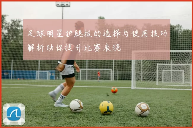 足球明星护腿板的选择与使用技巧解析助你提升比赛表现