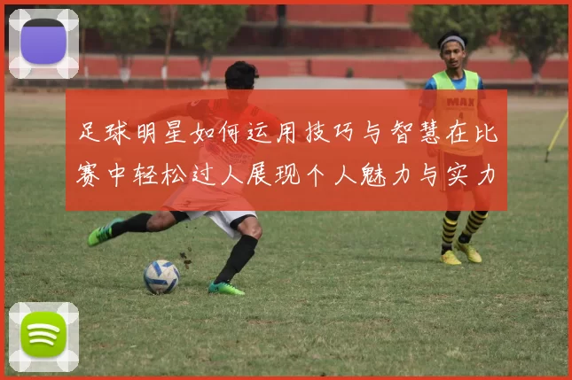 足球明星如何运用技巧与智慧在比赛中轻松过人展现个人魅力与实力