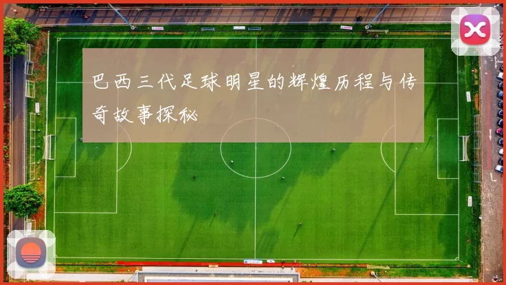 巴西三代足球明星的辉煌历程与传奇故事探秘
