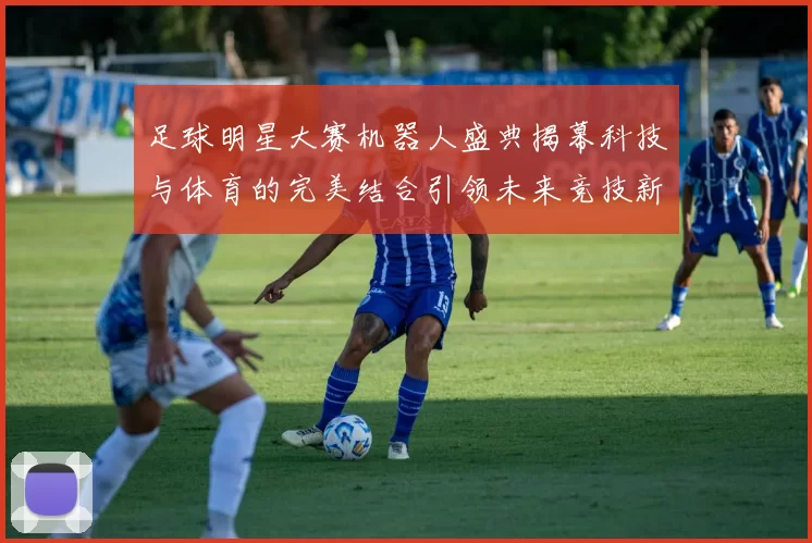 足球明星大赛机器人盛典揭幕科技与体育的完美结合引领未来竞技新风潮
