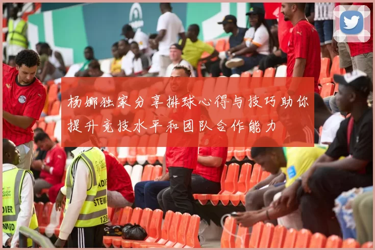 杨娜独家分享排球心得与技巧助你提升竞技水平和团队合作能力