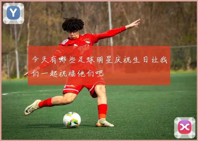 今天有哪些足球明星庆祝生日让我们一起祝福他们吧