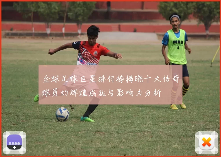 全球足球巨星排行榜揭晓十大传奇球员的辉煌成就与影响力分析