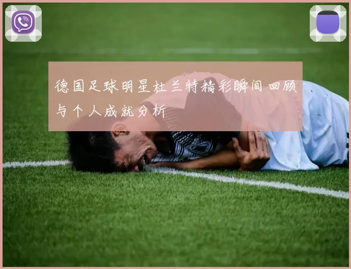 德国足球明星杜兰特精彩瞬间回顾与个人成就分析