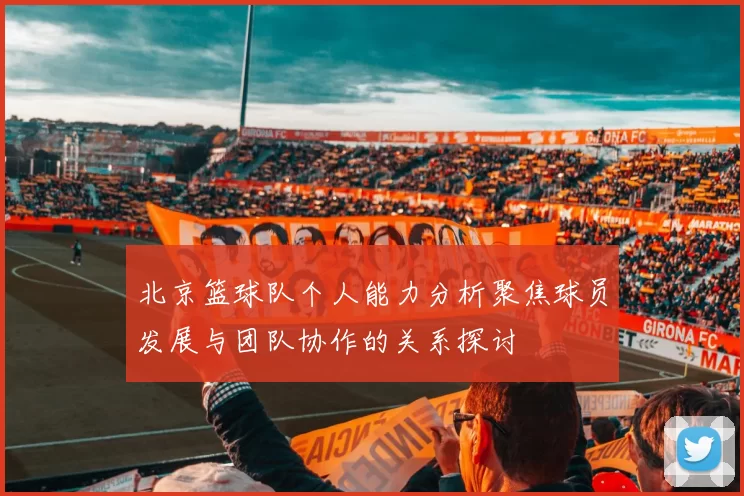 北京篮球队个人能力分析聚焦球员发展与团队协作的关系探讨
