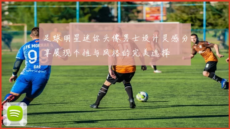 足球明星迷你头像男士设计灵感分享展现个性与风格的完美选择