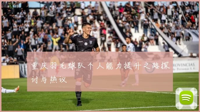 重庆羽毛球队个人能力提升之路探讨与热议