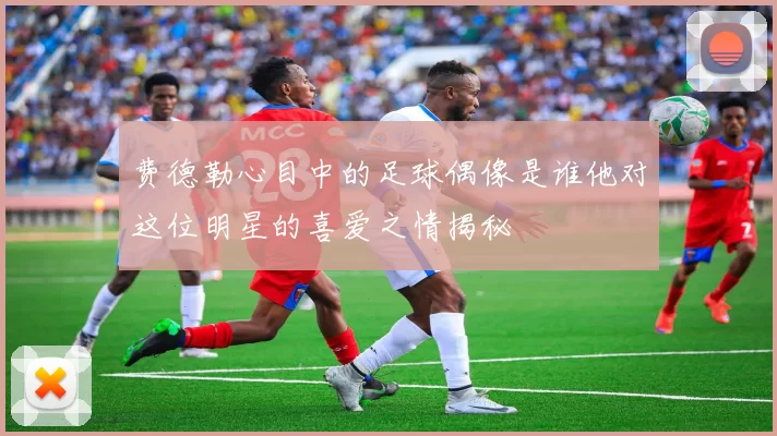 费德勒心目中的足球偶像是谁他对这位明星的喜爱之情揭秘