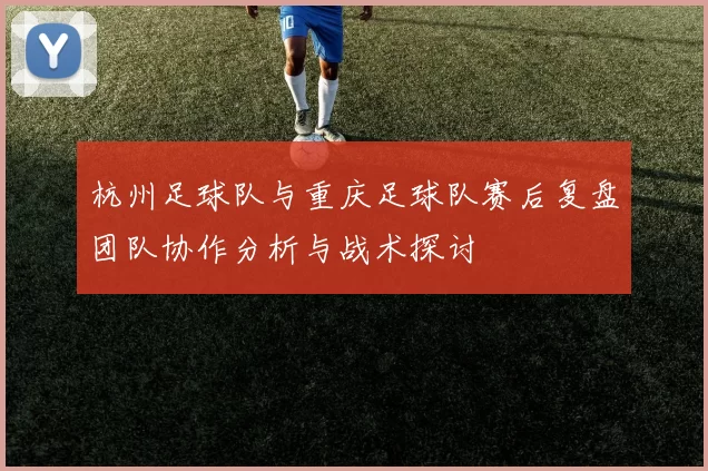 杭州足球队与重庆足球队赛后复盘团队协作分析与战术探讨