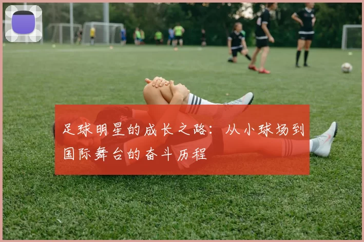 足球明星的成长之路：从小球场到国际舞台的奋斗历程