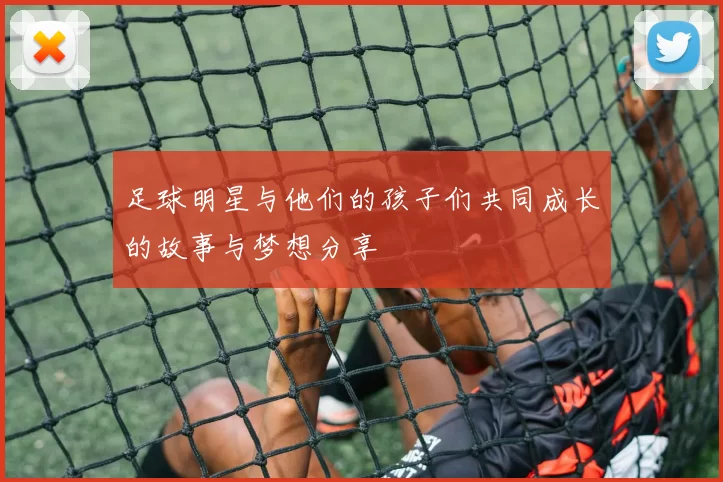 足球明星与他们的孩子们共同成长的故事与梦想分享