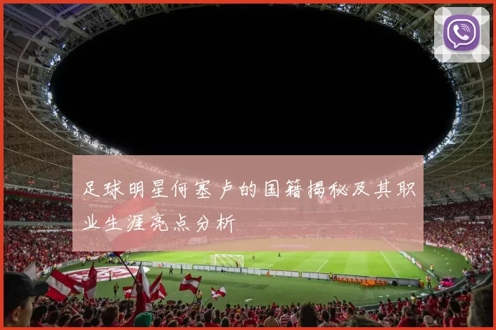 足球明星何塞卢的国籍揭秘及其职业生涯亮点分析