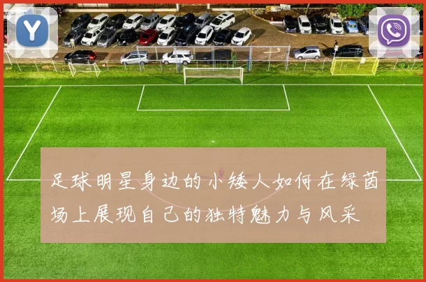 足球明星身边的小矮人如何在绿茵场上展现自己的独特魅力与风采