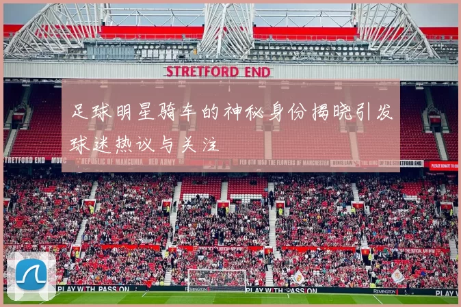 足球明星骑车的神秘身份揭晓引发球迷热议与关注
