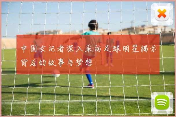 中国女记者深入采访足球明星揭示背后的故事与梦想