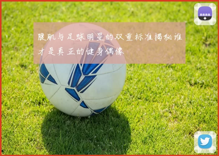 腹肌与足球明星的双重标准揭秘谁才是真正的健身偶像