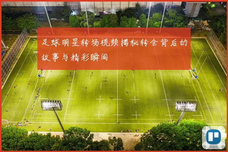 足球明星转场视频揭秘转会背后的故事与精彩瞬间