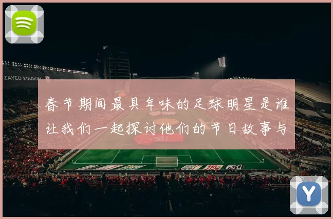 春节期间最具年味的足球明星是谁让我们一起探讨他们的节日故事与魅力