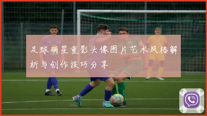 足球明星重影头像图片艺术风格解析与创作技巧分享
