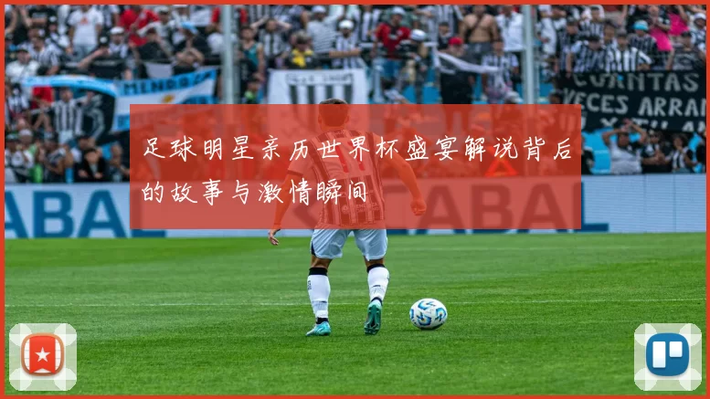 足球明星亲历世界杯盛宴解说背后的故事与激情瞬间