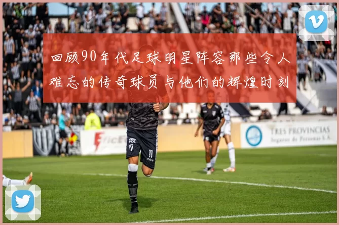 回顾90年代足球明星阵容那些令人难忘的传奇球员与他们的辉煌时刻