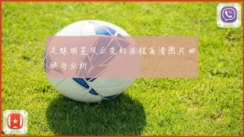 足球明星风云变幻历程高清图片回顾与分析