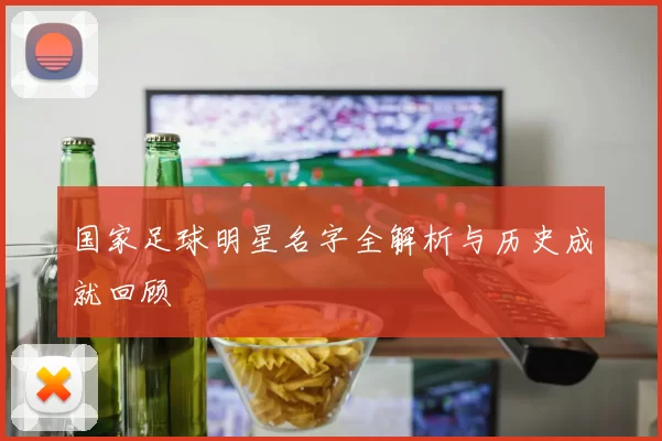 国家足球明星名字全解析与历史成就回顾