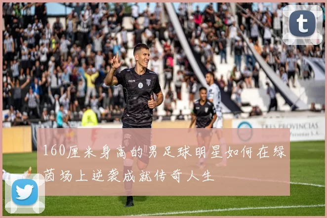 160厘米身高的男足球明星如何在绿茵场上逆袭成就传奇人生
