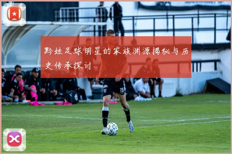 黔姓足球明星的家族渊源揭秘与历史传承探讨