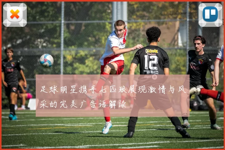 足球明星携手七匹狼展现激情与风采的完美广告语解读