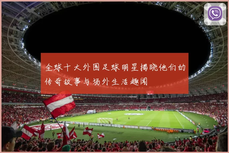 全球十大外围足球明星揭晓他们的传奇故事与场外生活趣闻