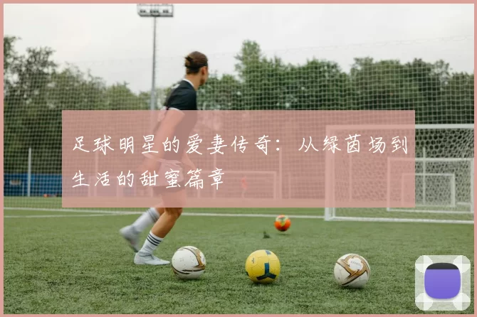 足球明星的爱妻传奇：从绿茵场到生活的甜蜜篇章