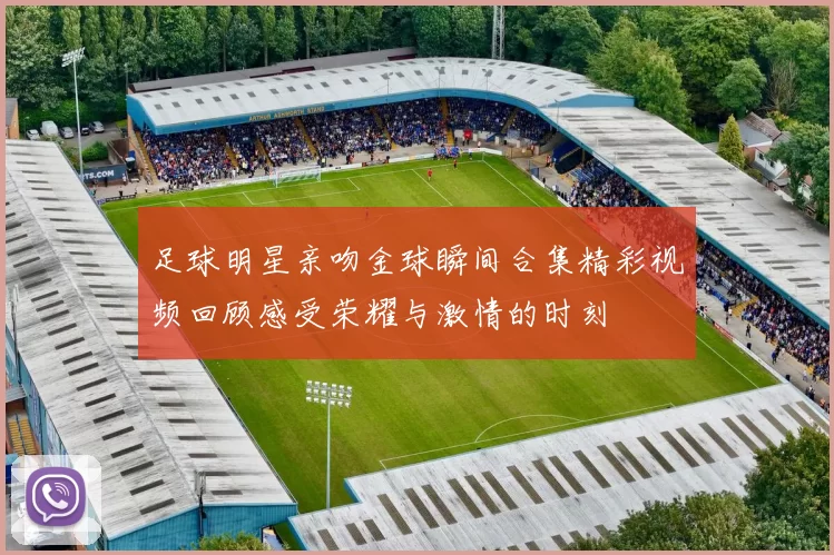 足球明星亲吻金球瞬间合集精彩视频回顾感受荣耀与激情的时刻