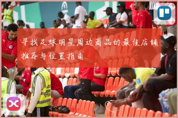 寻找足球明星周边商品的最佳店铺推荐与位置指南