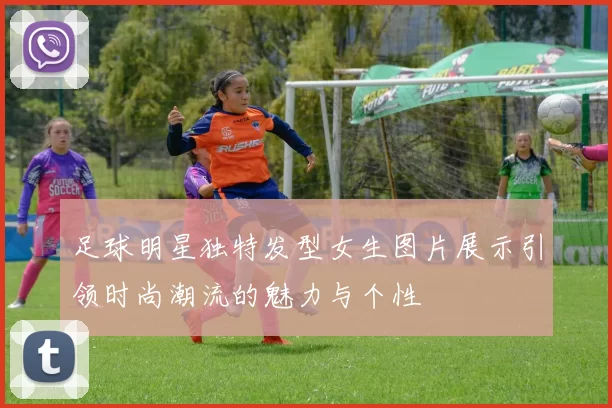 足球明星独特发型女生图片展示引领时尚潮流的魅力与个性