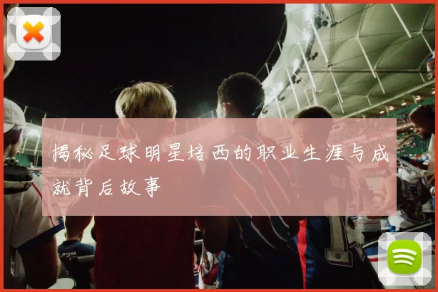 揭秘足球明星培西的职业生涯与成就背后故事